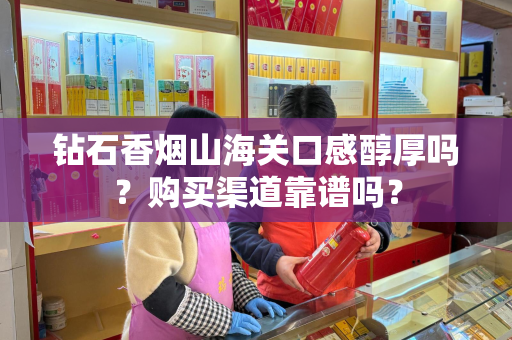 钻石香烟山海关口感醇厚吗？购买渠道靠谱吗？